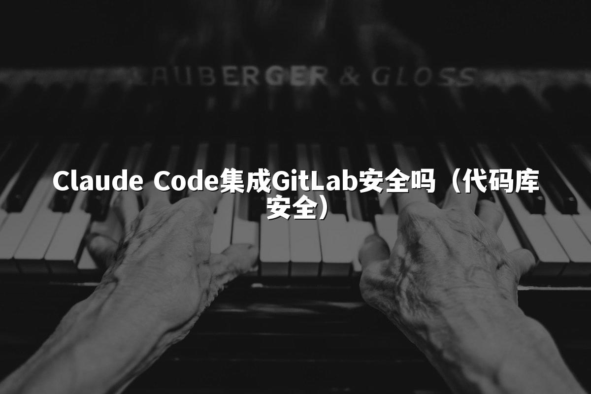 Claude Code集成GitLab安全吗（代码库安全）