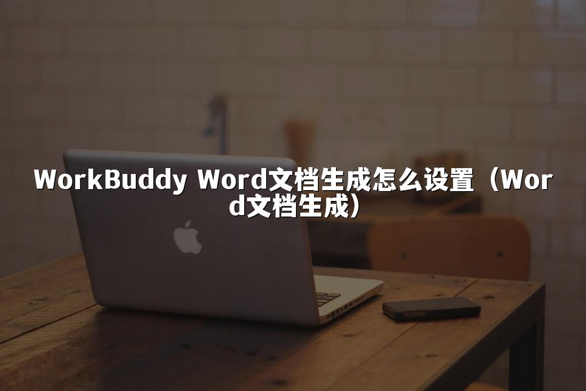 WorkBuddy Word文档生成怎么设置（Word文档生成）