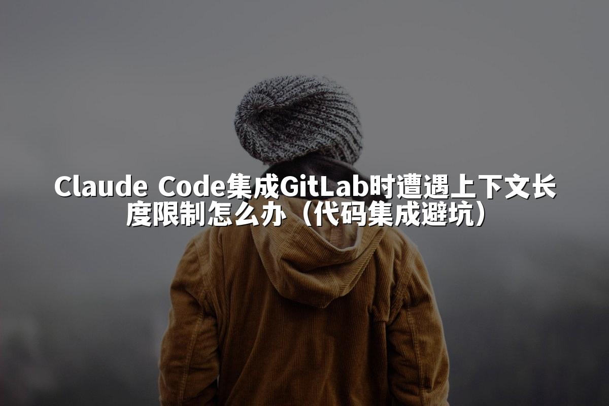 Claude Code集成GitLab时遭遇上下文长度限制怎么办(代码集成避坑)