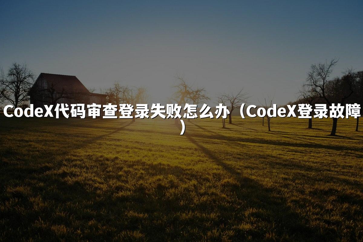 CodeX代码审查登录失败怎么办(CodeX登录故障)