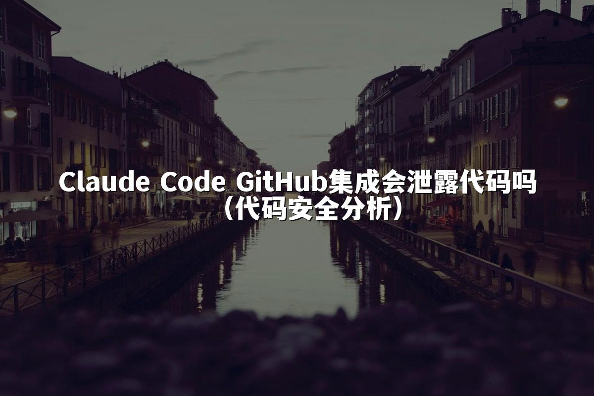 Claude Code GitHub集成会泄露代码吗（代码安全分析）