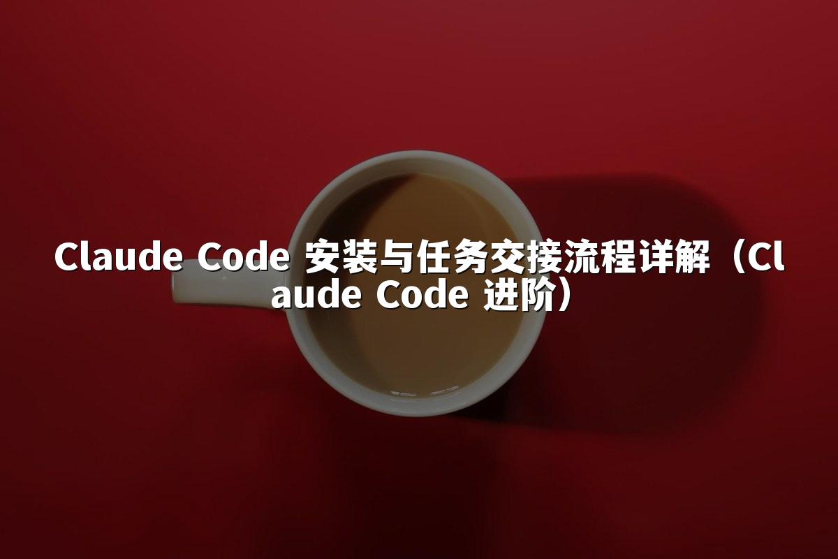 Claude Code 安装与任务交接流程详解（Claude Code 进阶）
