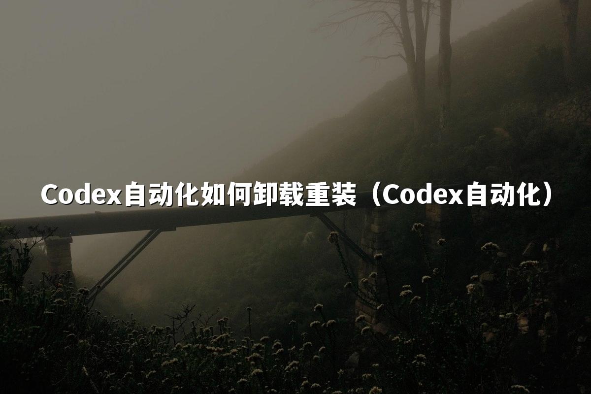 Codex自动化如何卸载重装(Codex自动化)