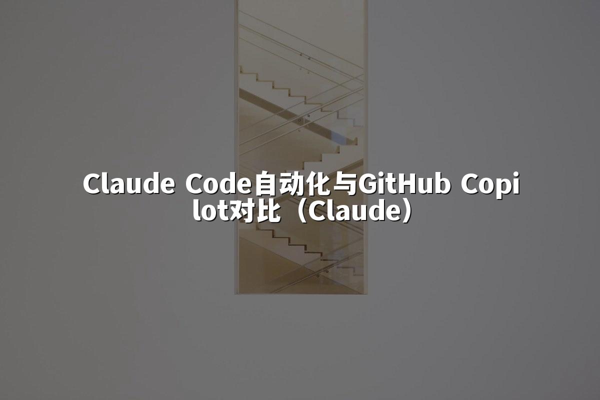 Claude Code自动化与GitHub Copilot对比（Claude）
