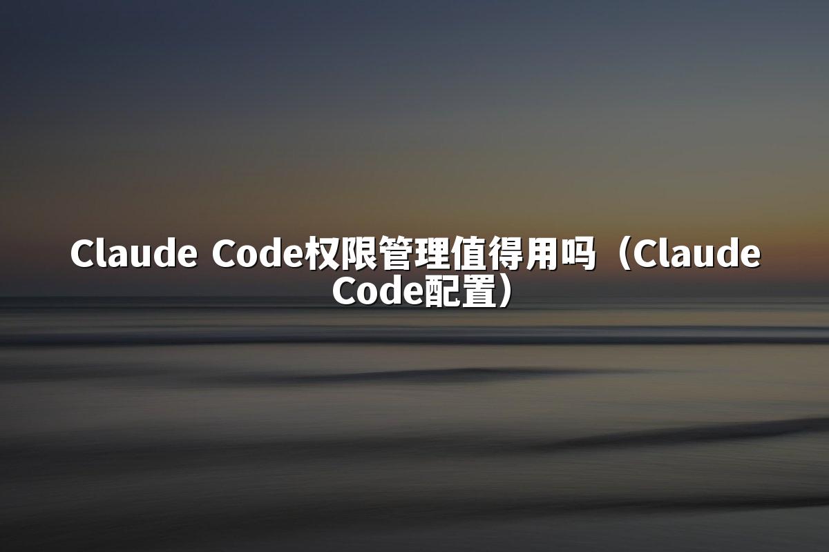 Claude Code权限管理值得用吗（Claude Code配置）