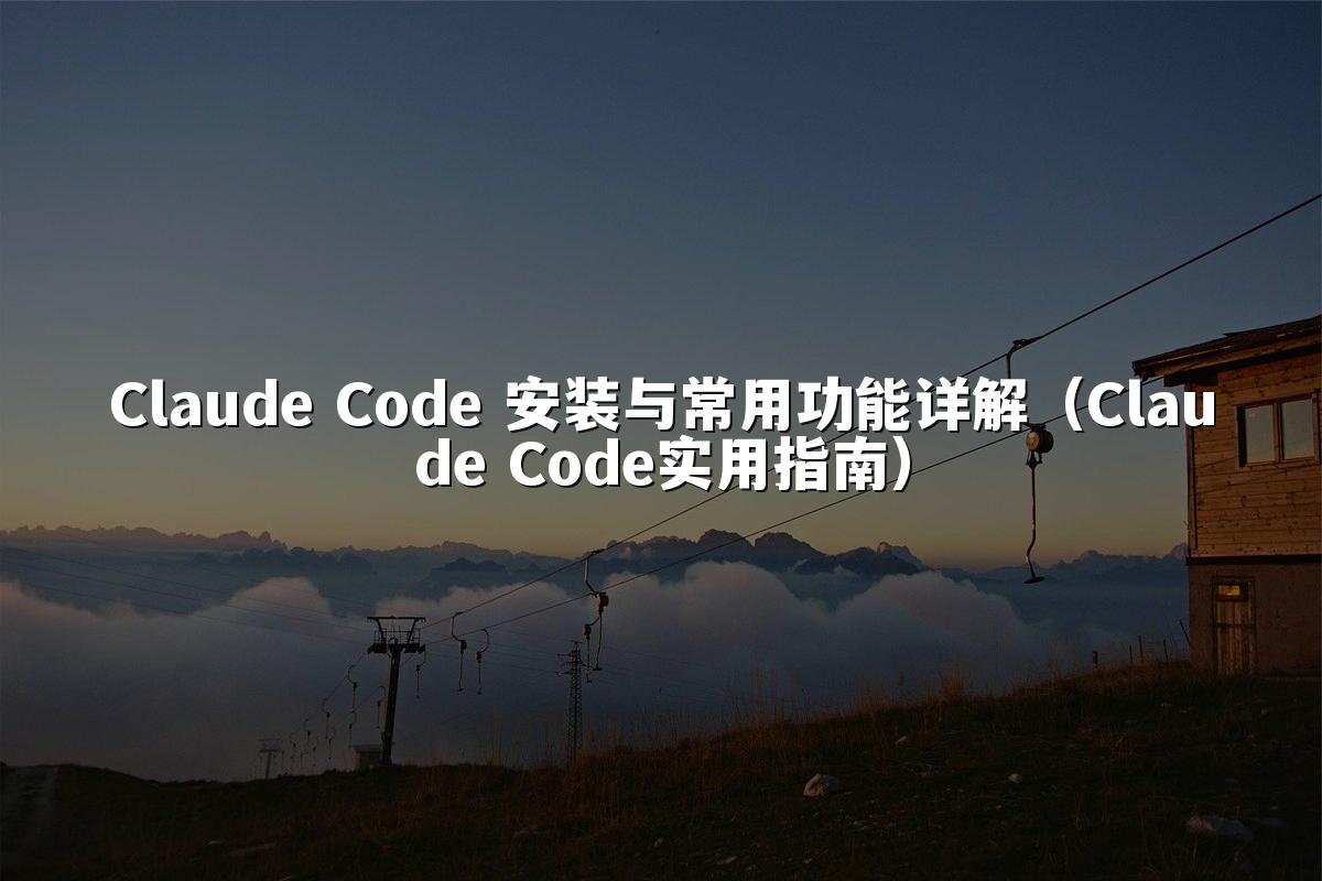 Claude Code 安装与常用功能详解(Claude Code实用指南)