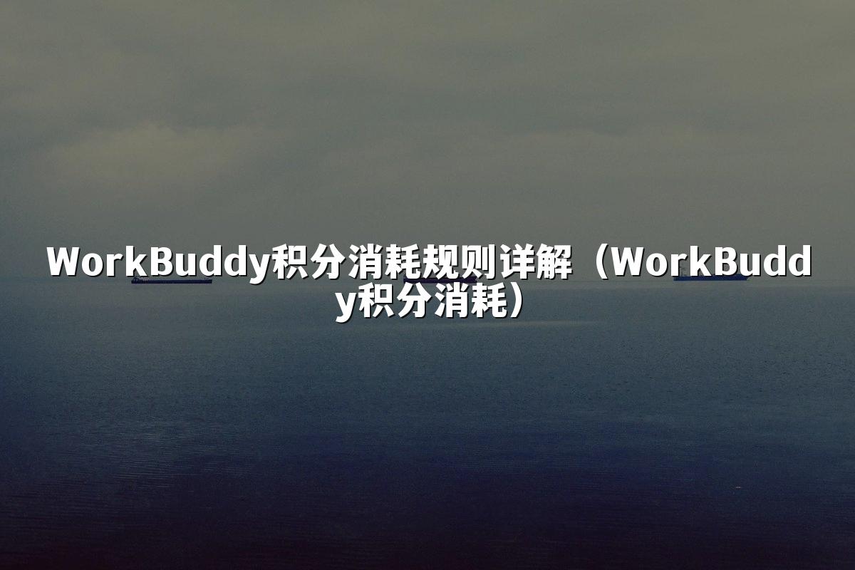 WorkBuddy积分消耗规则详解(WorkBuddy积分消耗)