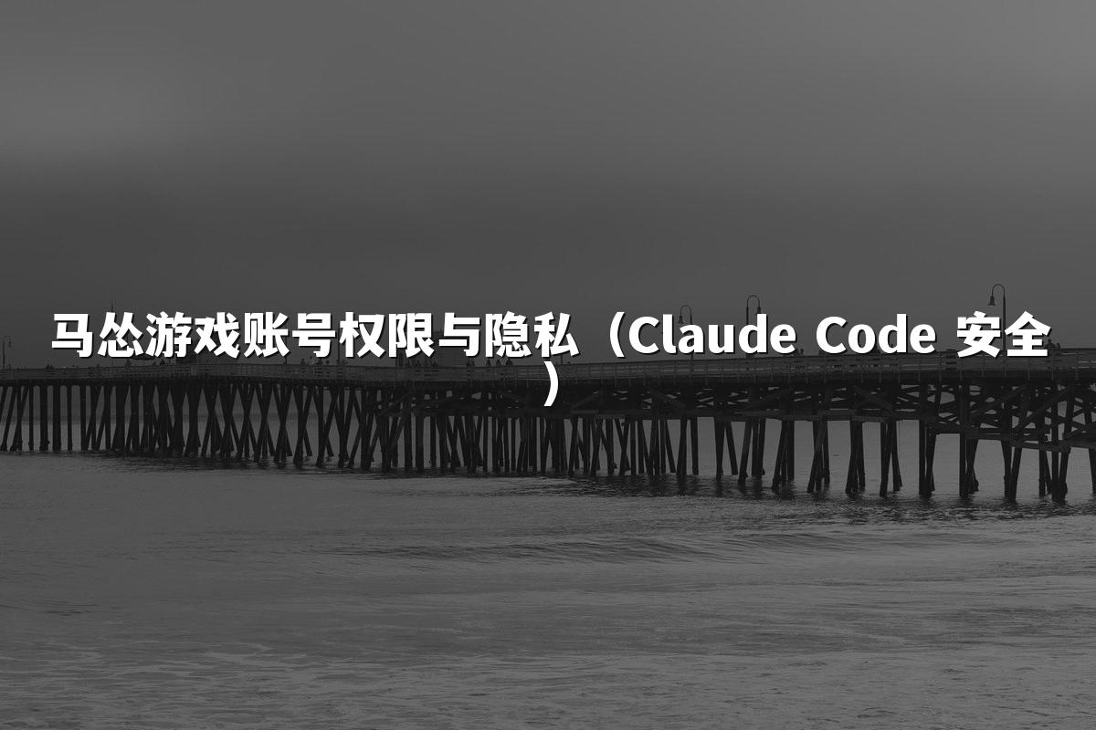 马怂游戏账号权限与隐私（Claude Code 安全）