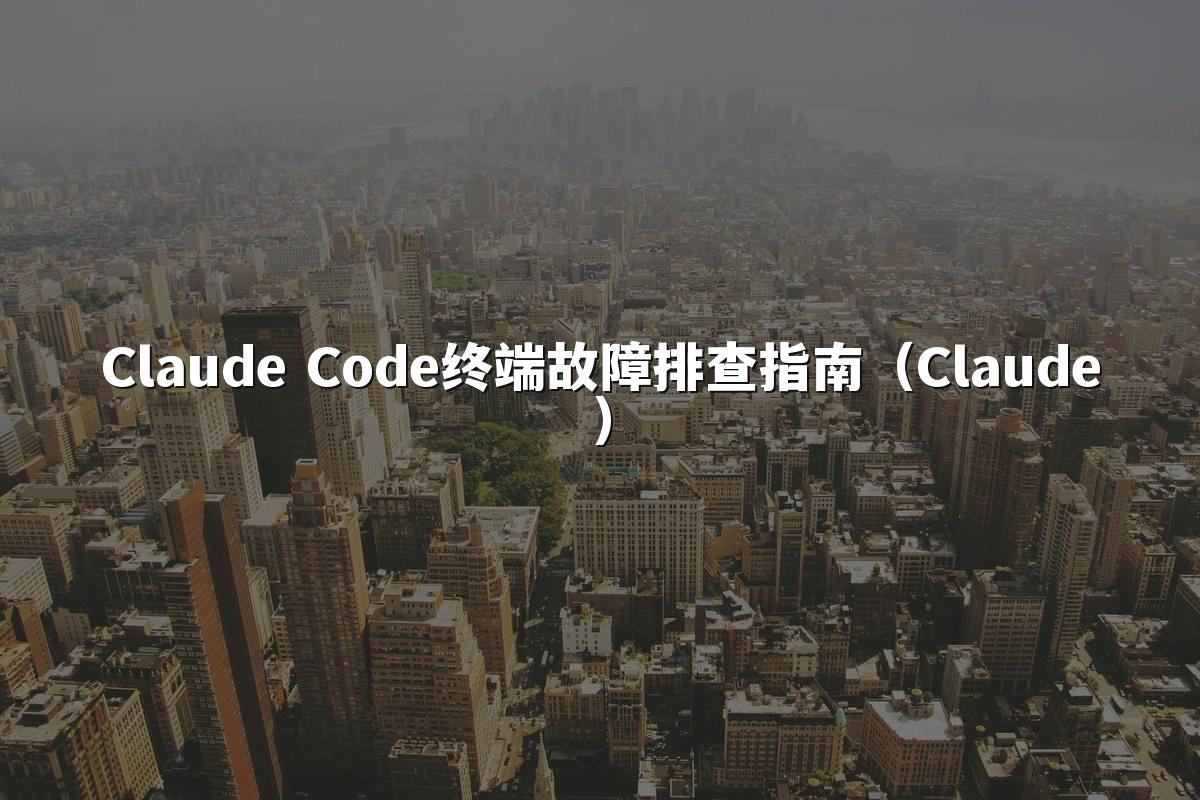 Claude Code终端故障排查指南（Claude）