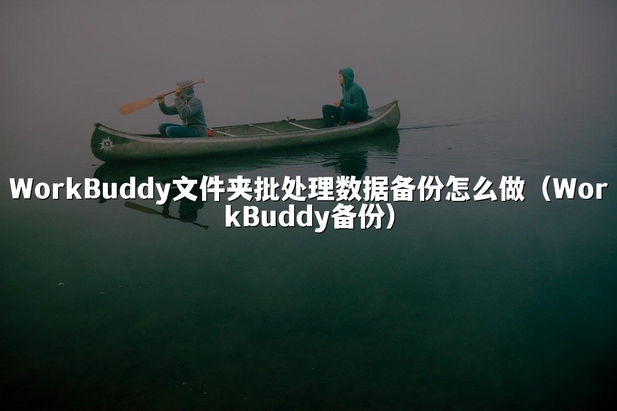 WorkBuddy文件夹批处理数据备份怎么做(WorkBuddy备份)