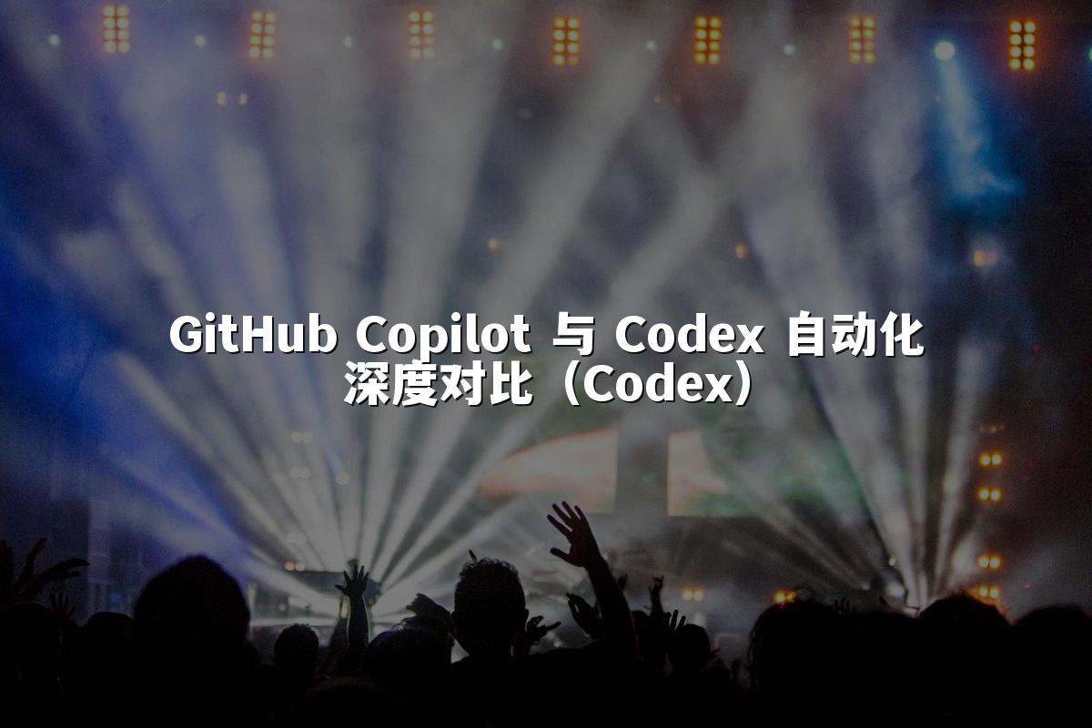 GitHub Copilot 与 Codex 自动化深度对比（Codex）