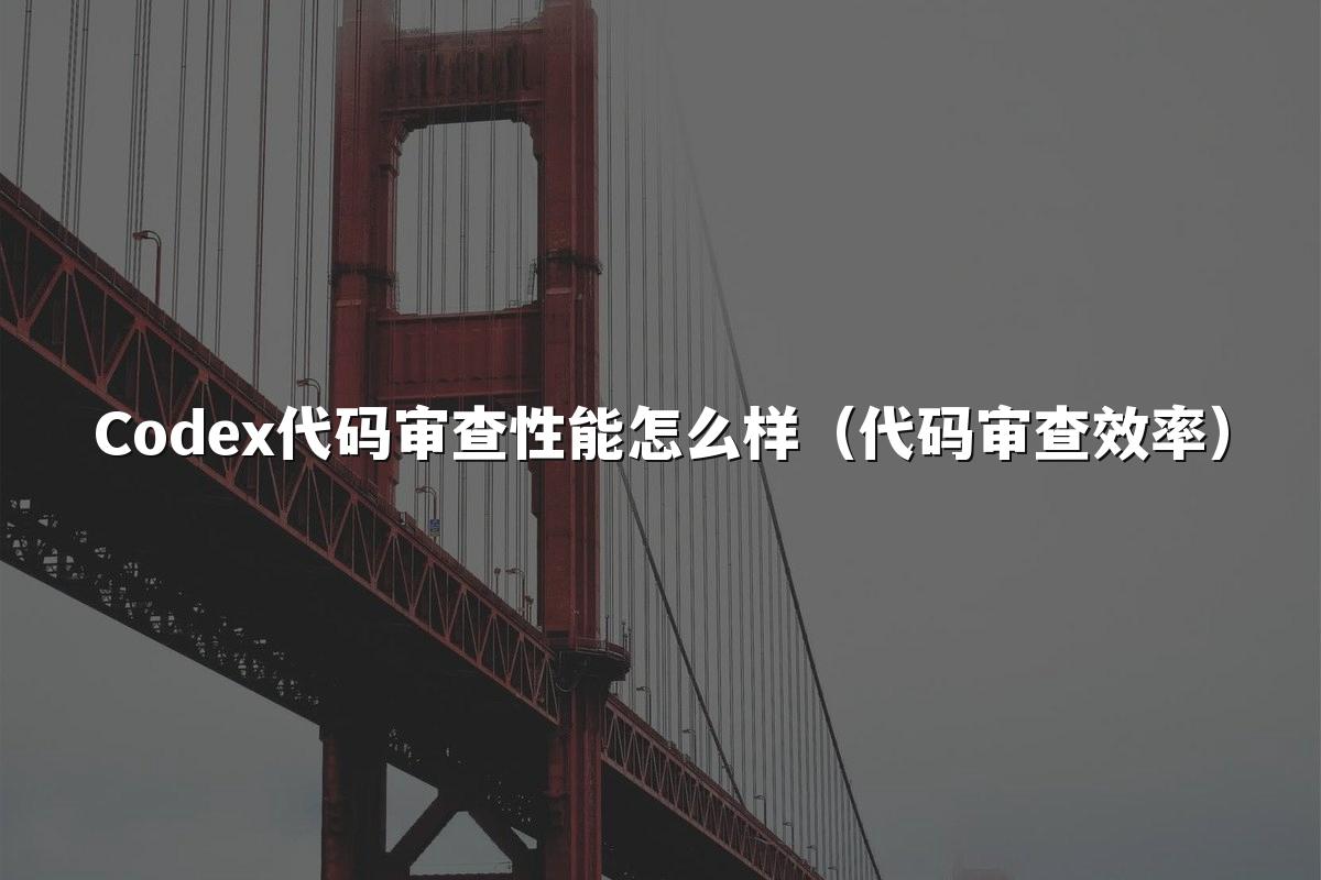 Codex代码审查性能怎么样（代码审查效率）