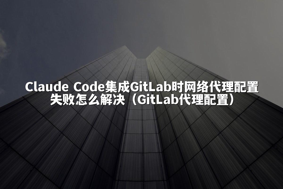 Claude Code集成GitLab时网络代理配置失败怎么解决（GitLab代理配置）