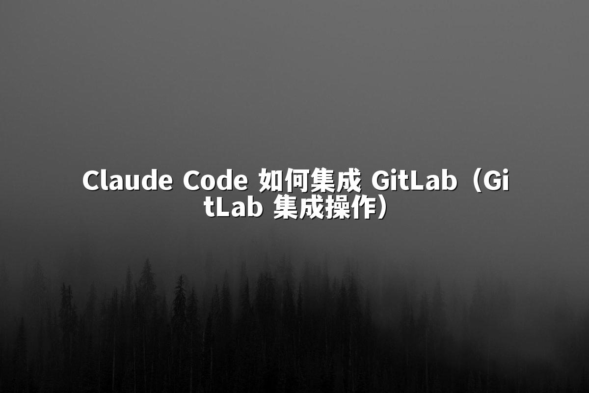 Claude Code 如何集成 GitLab(GitLab 集成操作)
