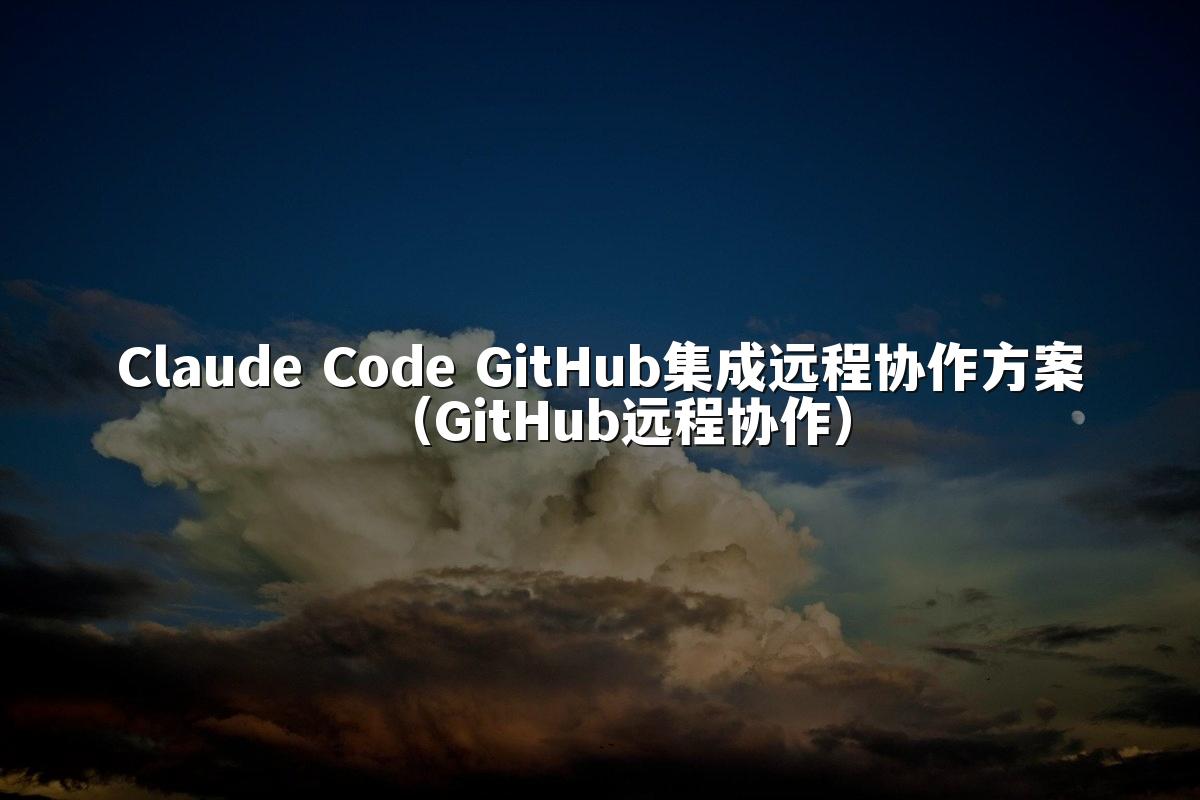 Claude Code GitHub集成远程协作方案(GitHub远程协作)
