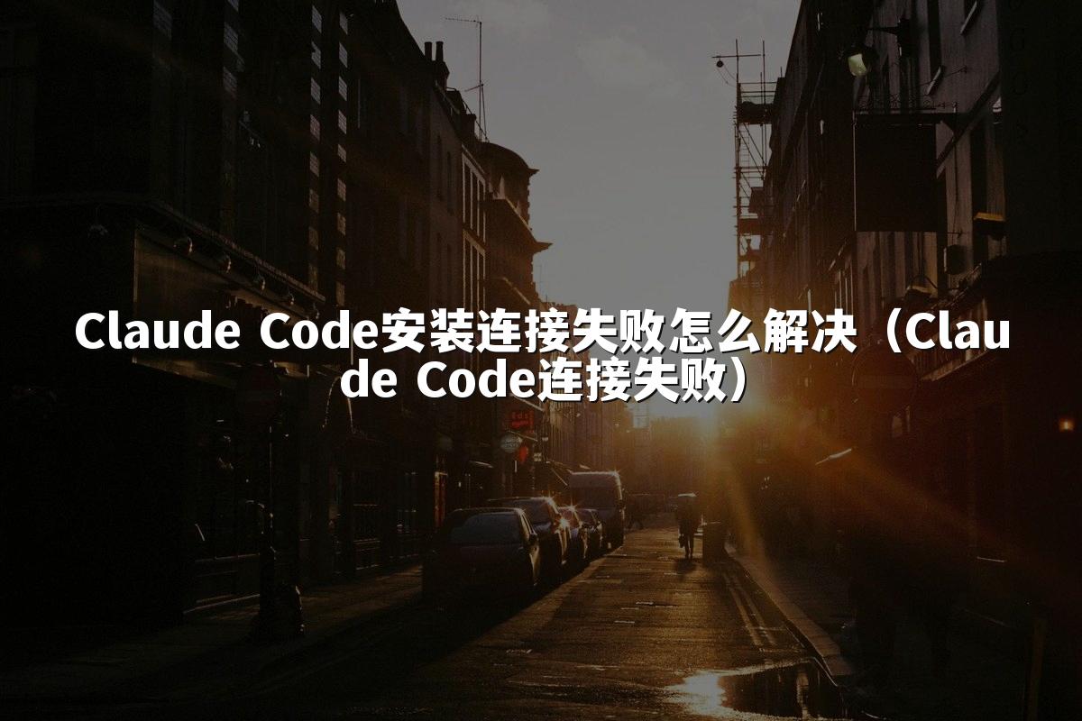 Claude Code安装连接失败怎么解决（Claude Code连接失败）