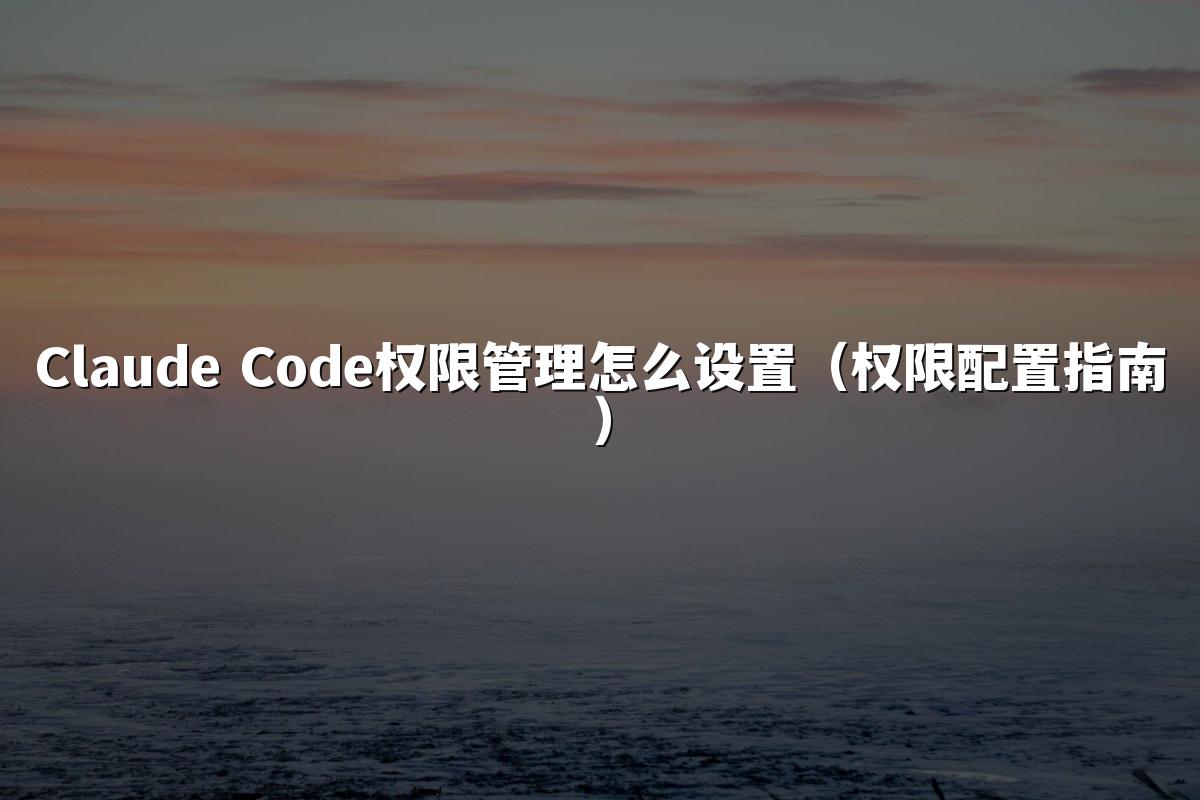 Claude Code权限管理怎么设置（权限配置指南）