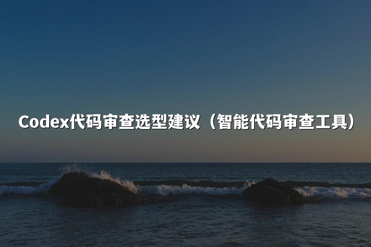 Codex代码审查选型建议(智能代码审查工具)
