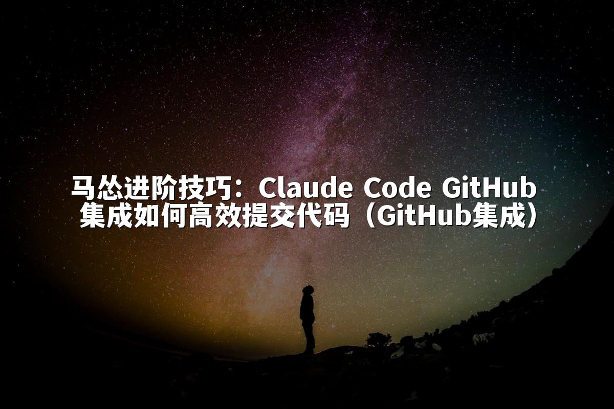 马怂进阶技巧:Claude Code GitHub 集成如何高效提交代码(GitHub集成)
