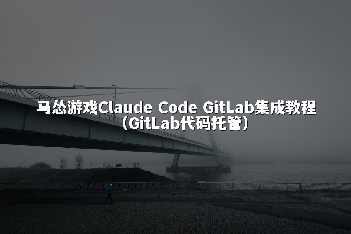 马怂游戏Claude Code GitLab集成教程（GitLab代码托管）