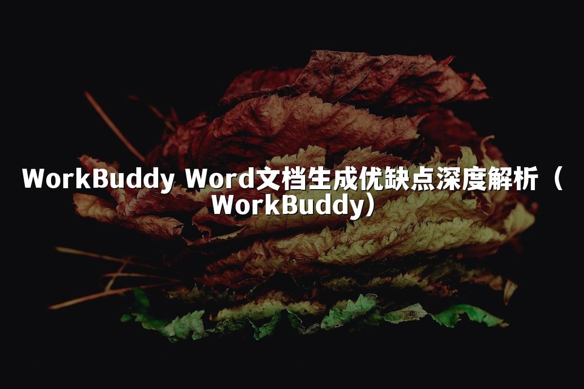 WorkBuddy Word文档生成优缺点深度解析(WorkBuddy)