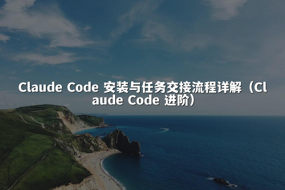 Claude Code 安装与任务交接流程详解（Claude Code 进阶）