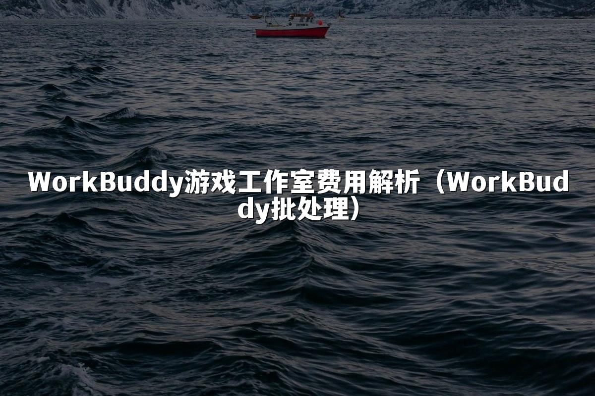 WorkBuddy游戏工作室费用解析(WorkBuddy批处理)