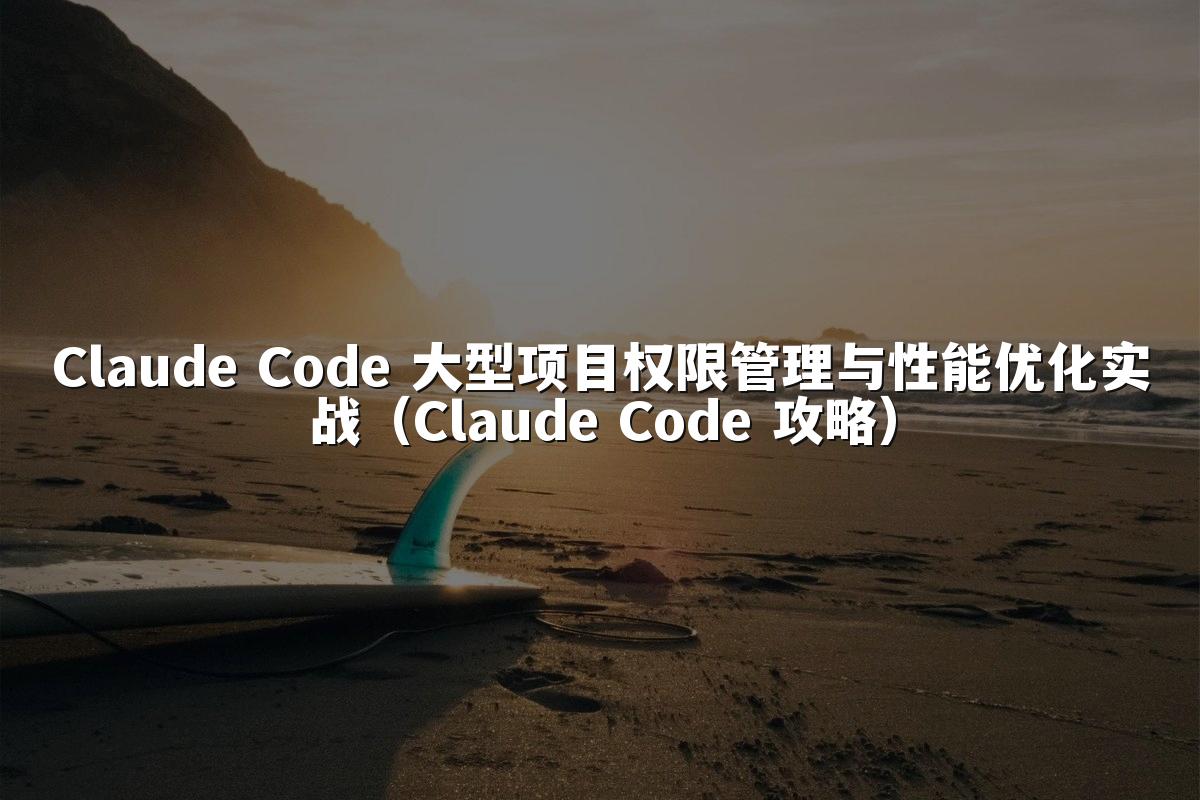 Claude Code 大型项目权限管理与性能优化实战（Claude Code 攻略）