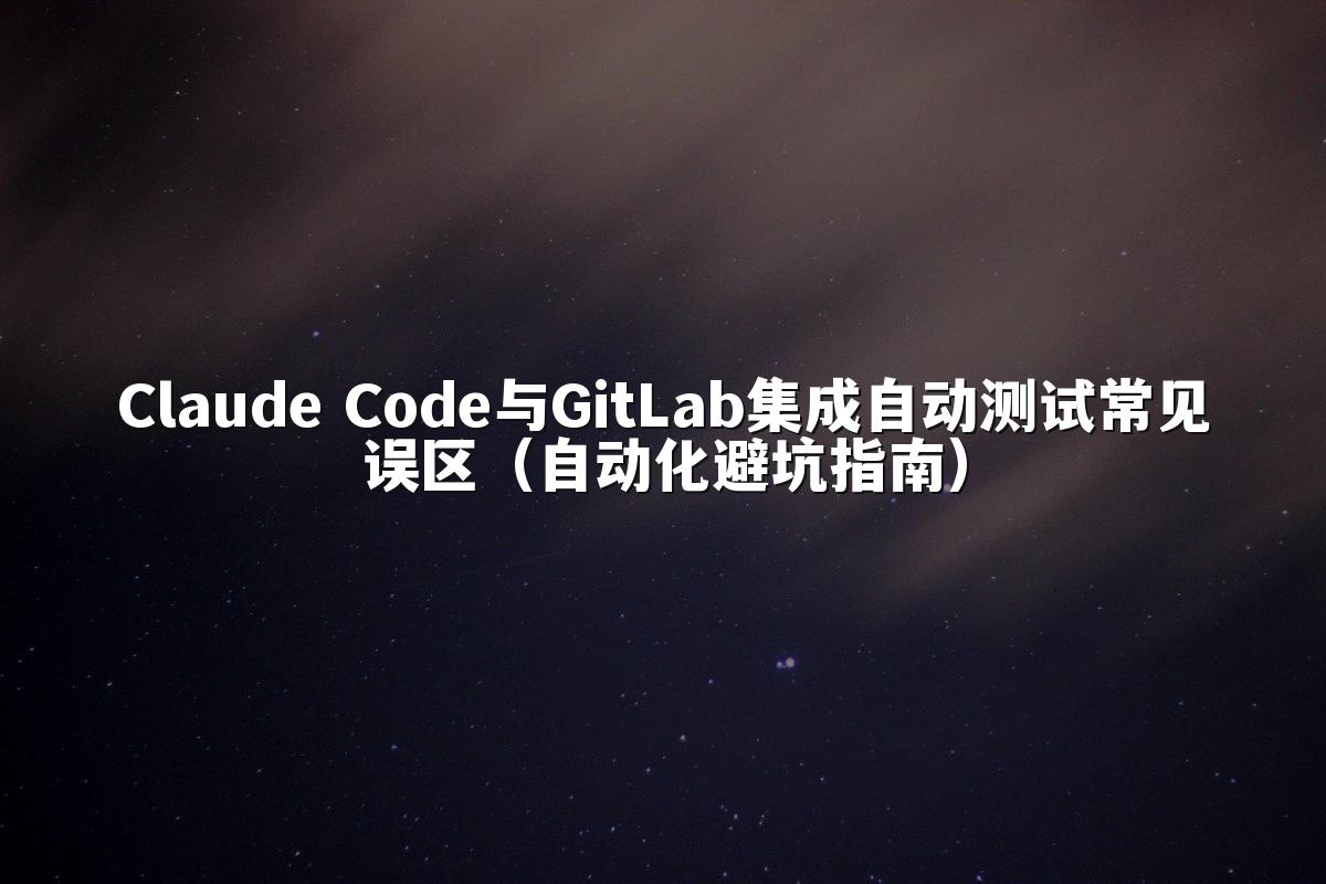 Claude Code与GitLab集成自动测试常见误区（自动化避坑指南）