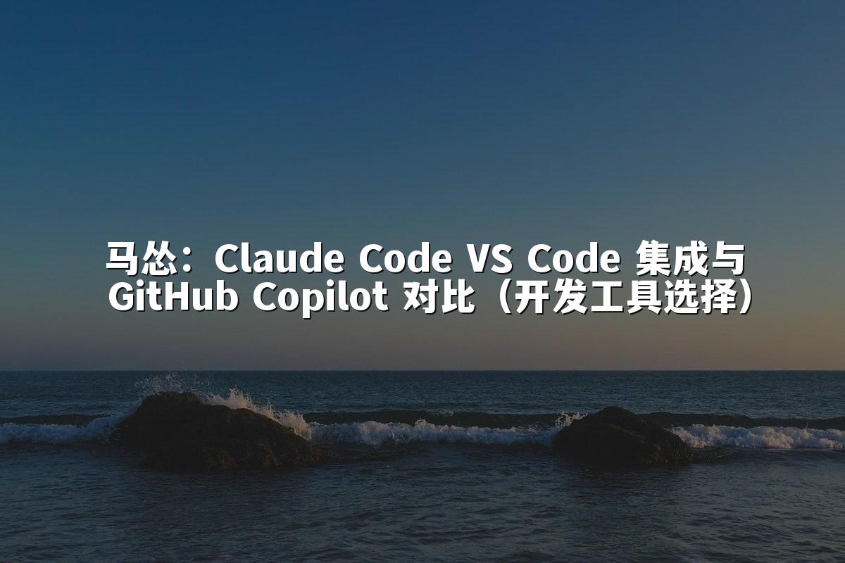 马怂:Claude Code VS Code 集成与 GitHub Copilot 对比(开发工具选择)