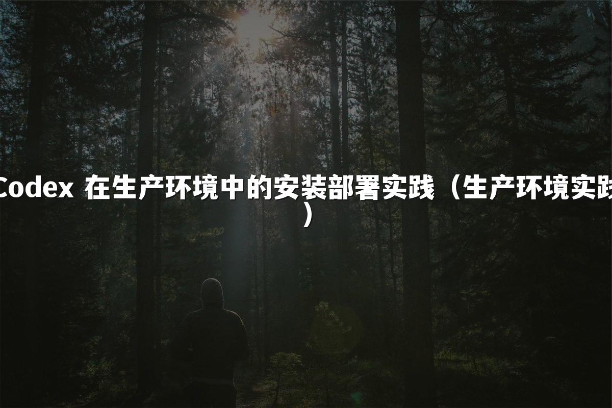 Codex 在生产环境中的安装部署实践（生产环境实践）