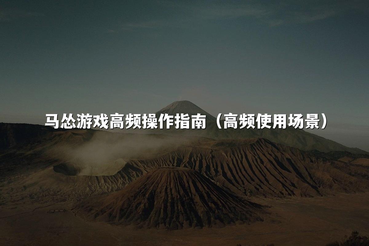 马怂游戏高频操作指南（高频使用场景）