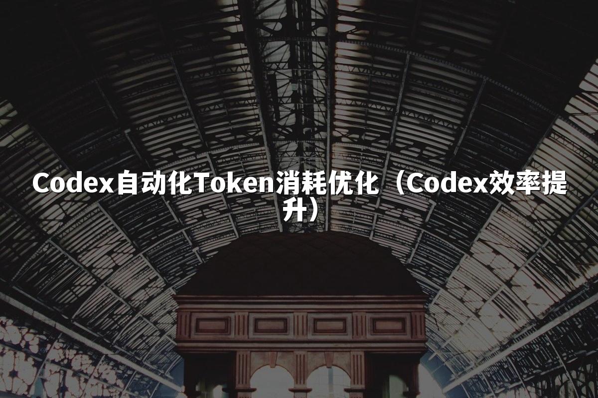 Codex自动化Token消耗优化（Codex效率提升）