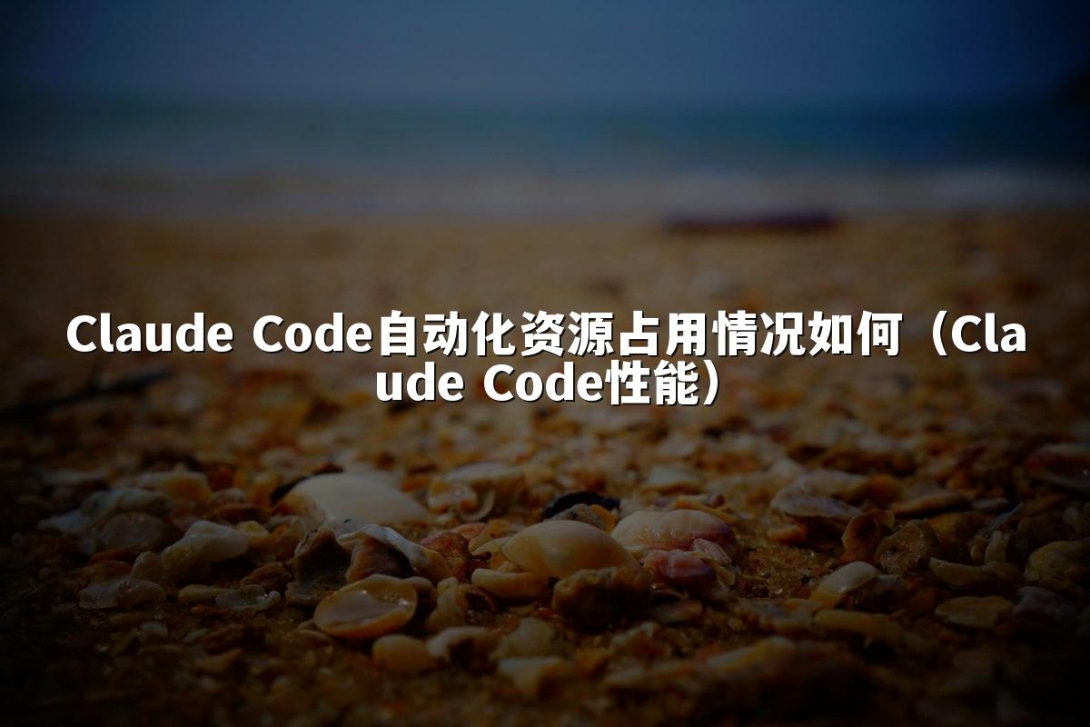 Claude Code自动化资源占用情况如何（Claude Code性能）