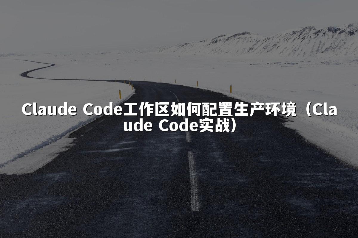 Claude Code工作区如何配置生产环境（Claude Code实战）
