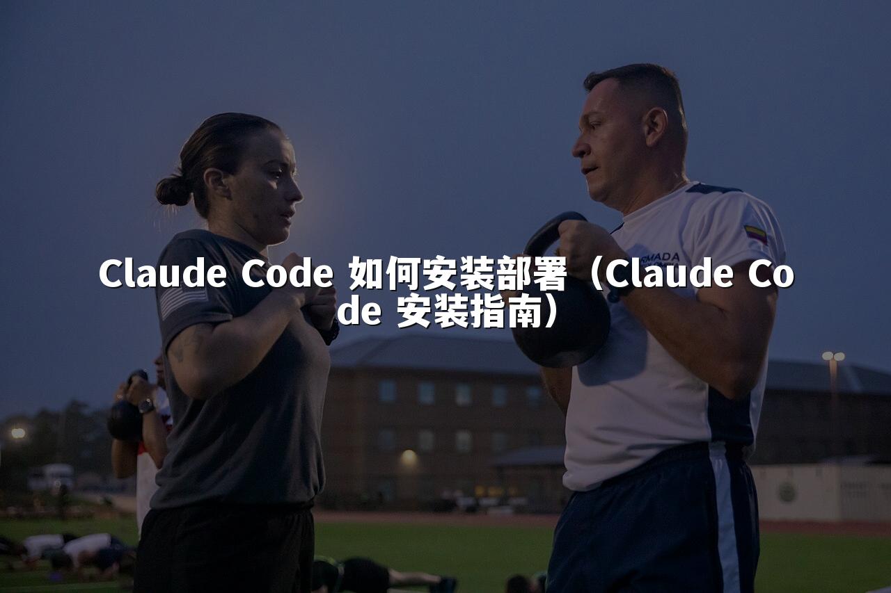 Claude Code 如何安装部署（Claude Code 安装指南）