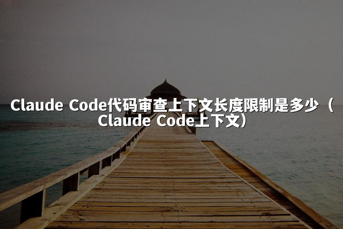 Claude Code代码审查上下文长度限制是多少（Claude Code上下文）