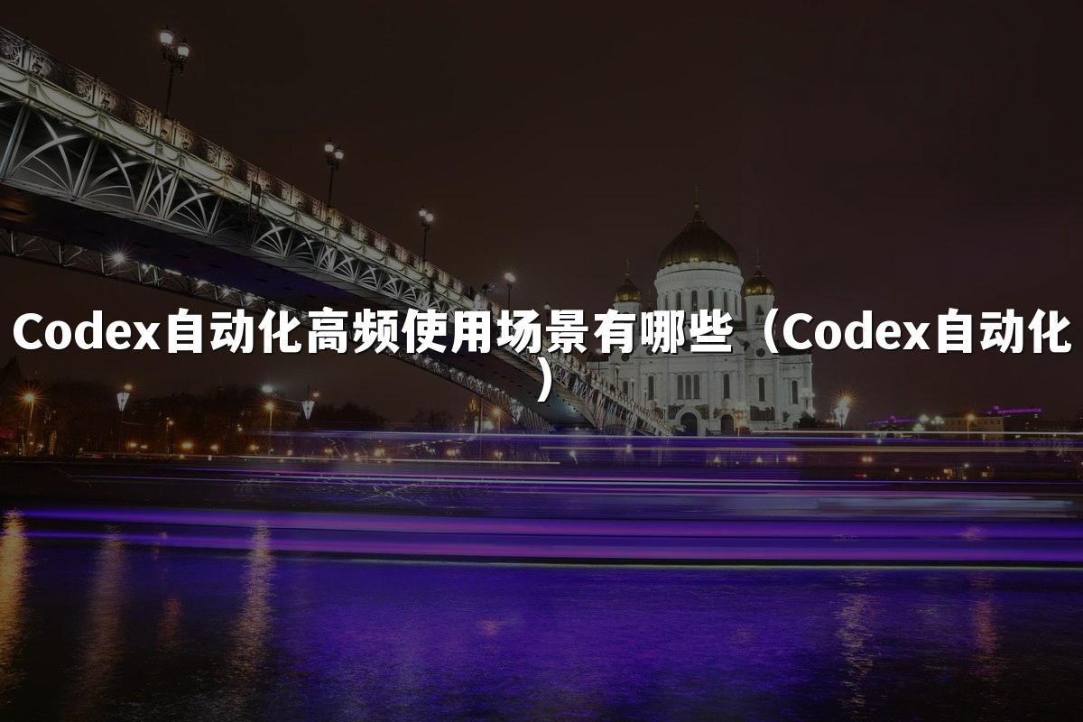 Codex自动化高频使用场景有哪些(Codex自动化)