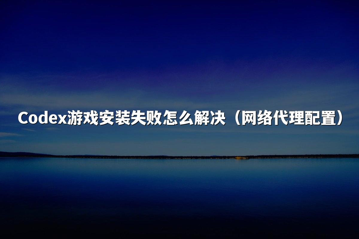 Codex游戏安装失败怎么解决(网络代理配置)