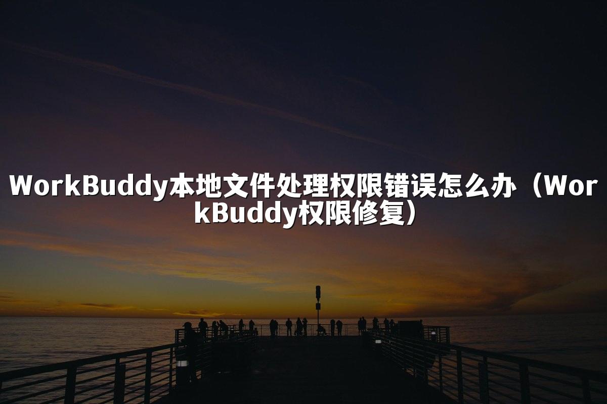 WorkBuddy本地文件处理权限错误怎么办(WorkBuddy权限修复)