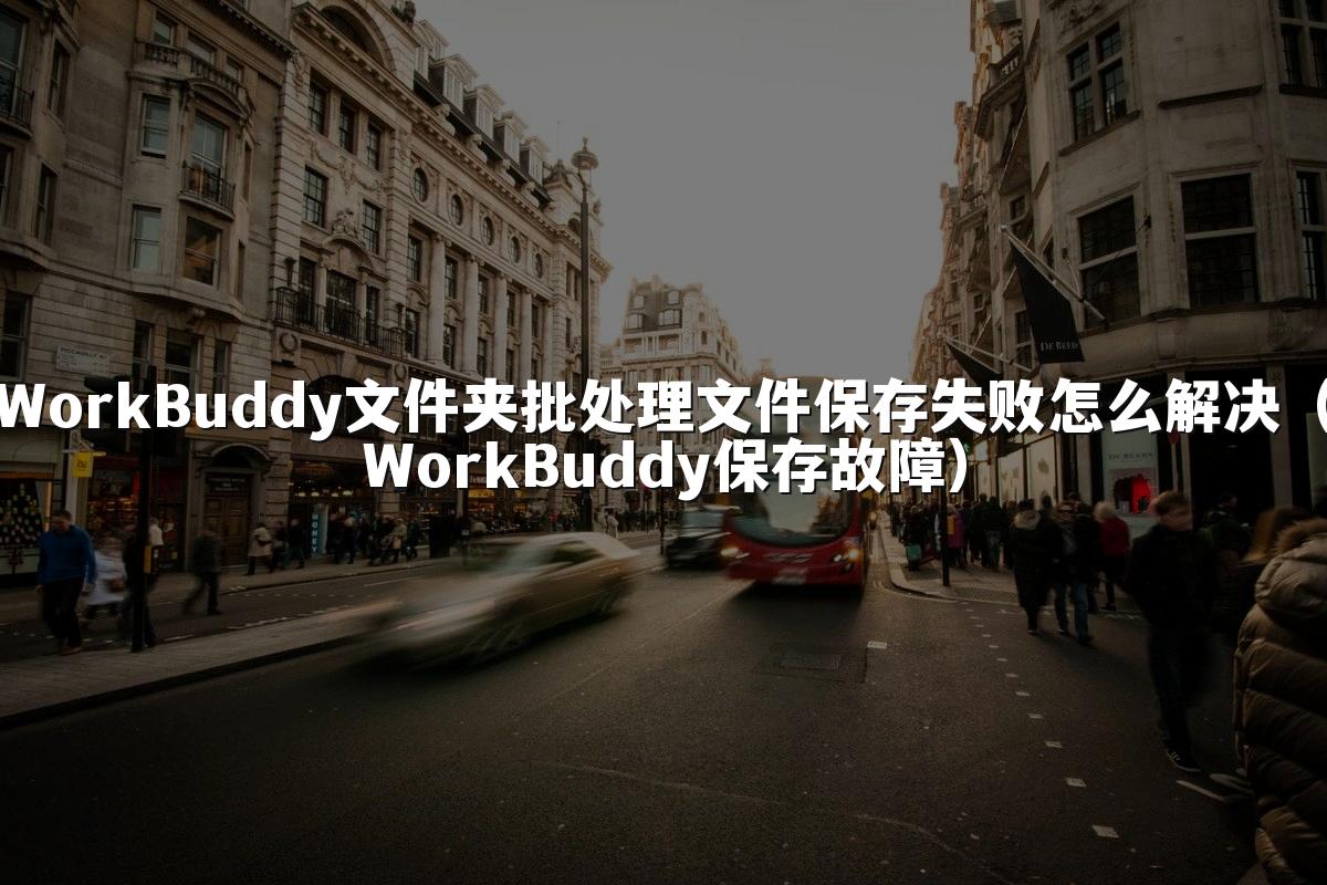 WorkBuddy文件夹批处理文件保存失败怎么解决（WorkBuddy保存故障）