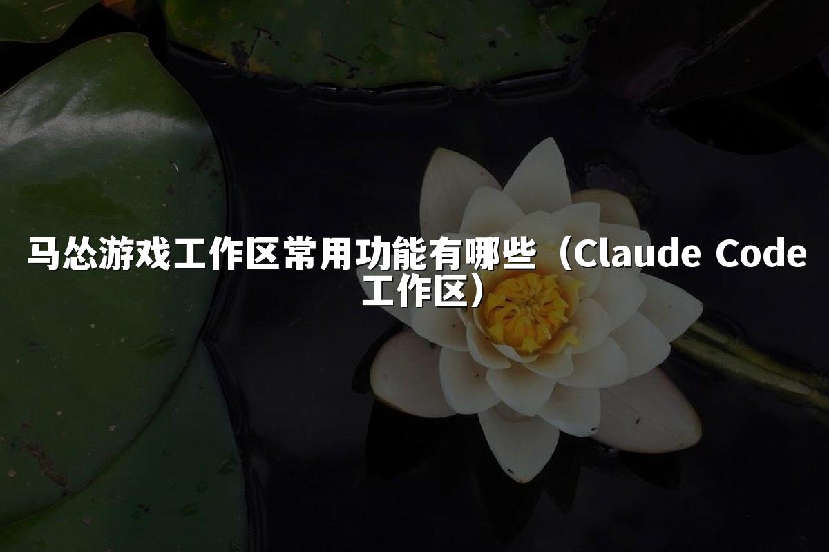 马怂游戏工作区常用功能有哪些(Claude Code 工作区)