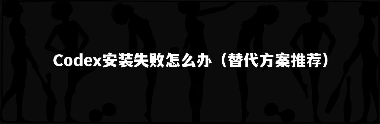Codex安装失败怎么办（替代方案推荐）