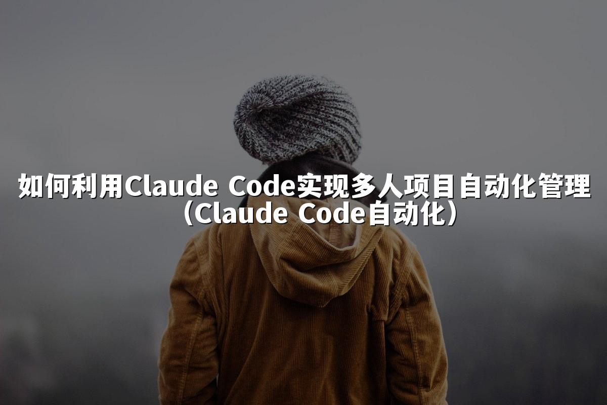 如何利用Claude Code实现多人项目自动化管理（Claude Code自动化）