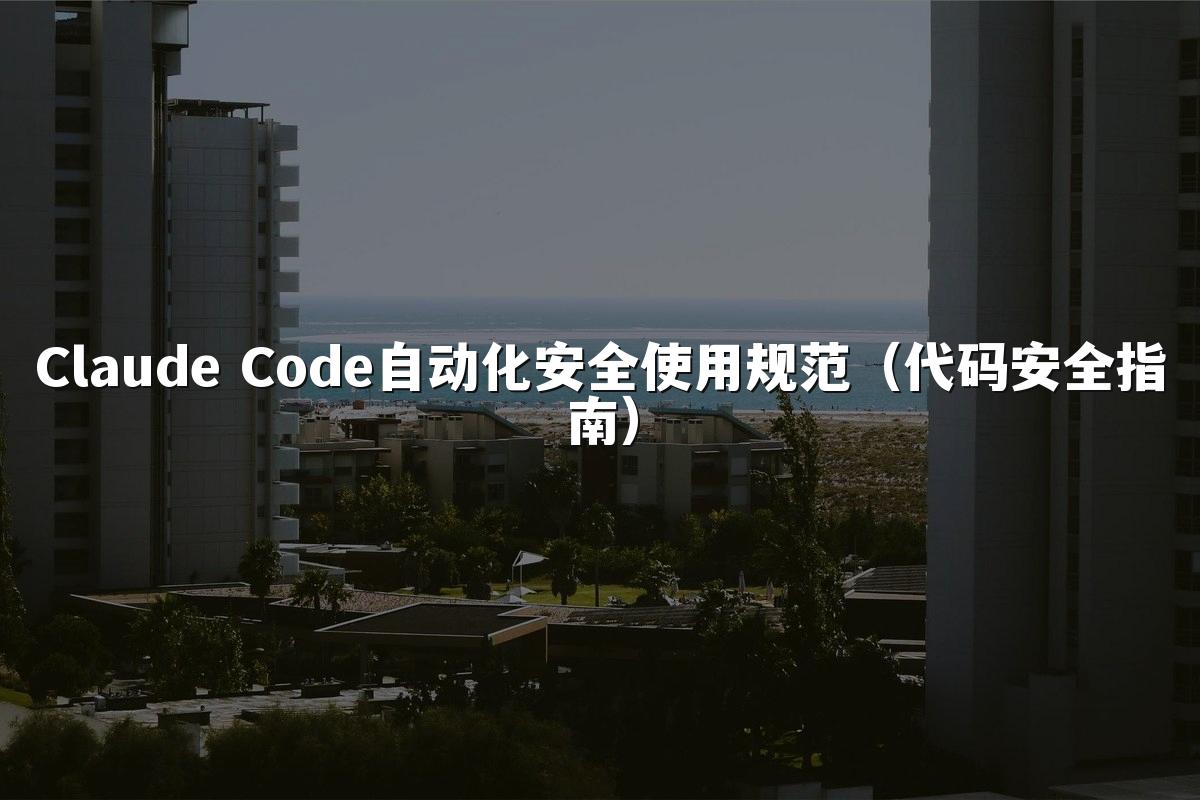 Claude Code自动化安全使用规范（代码安全指南）