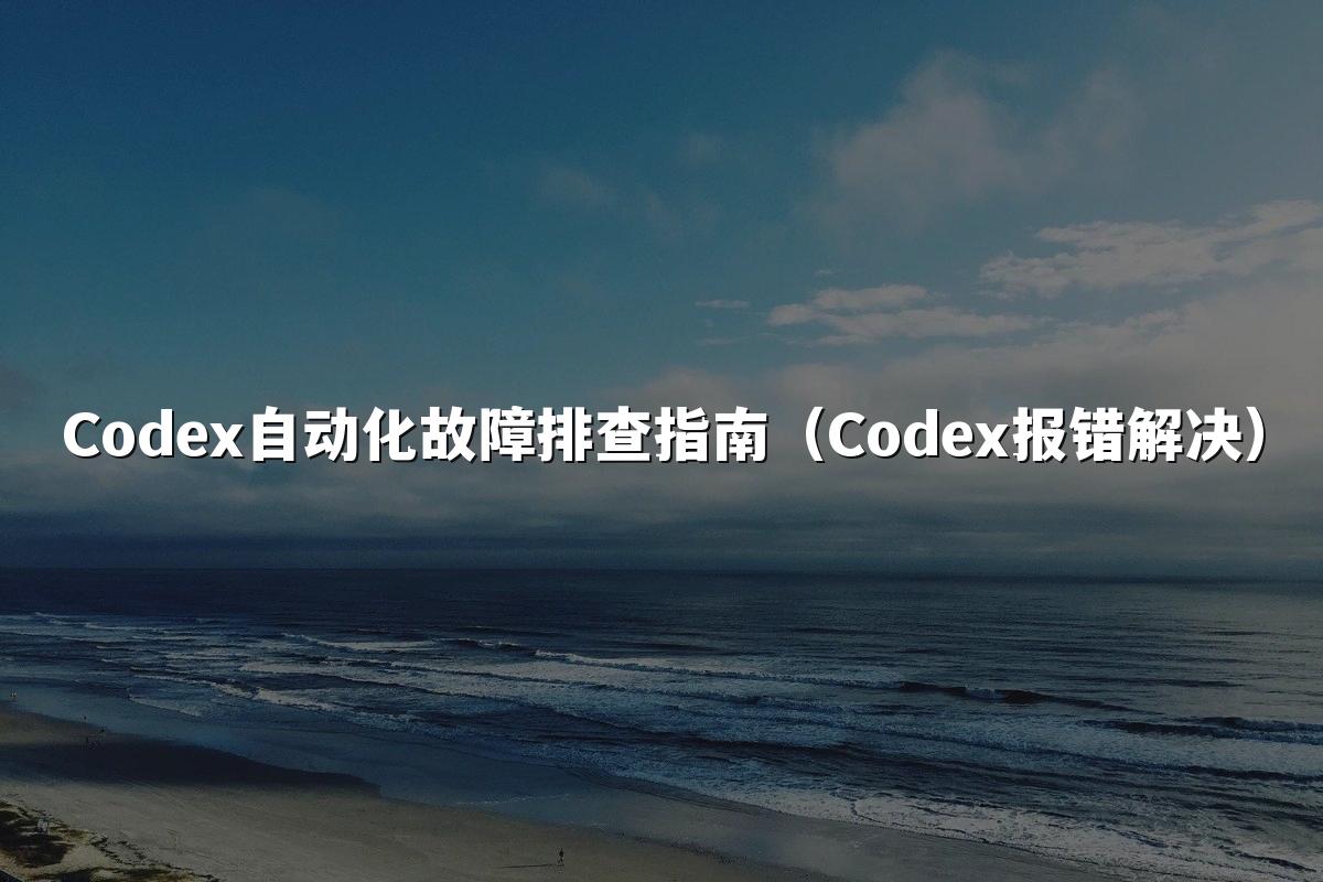 Codex自动化故障排查指南（Codex报错解决）