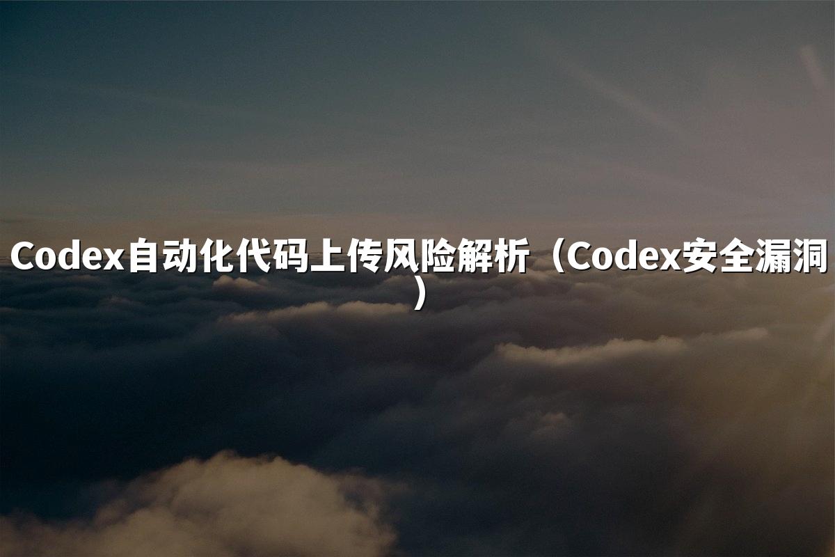 Codex自动化代码上传风险解析（Codex安全漏洞）