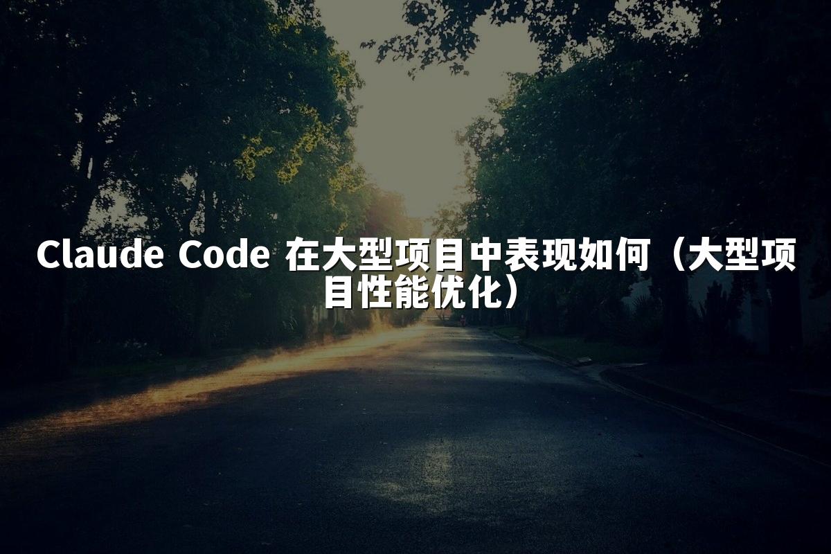 Claude Code 在大型项目中表现如何（大型项目性能优化）