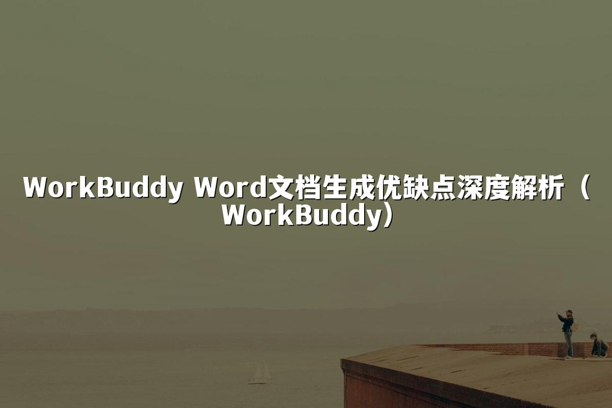 WorkBuddy Word文档生成优缺点深度解析(WorkBuddy)
