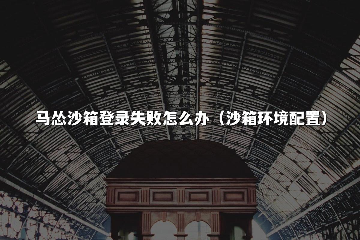 马怂沙箱登录失败怎么办(沙箱环境配置)